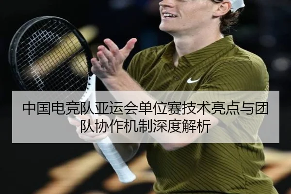 中国电竞队亚运会单位赛技术亮点与团队协作机制深度解析